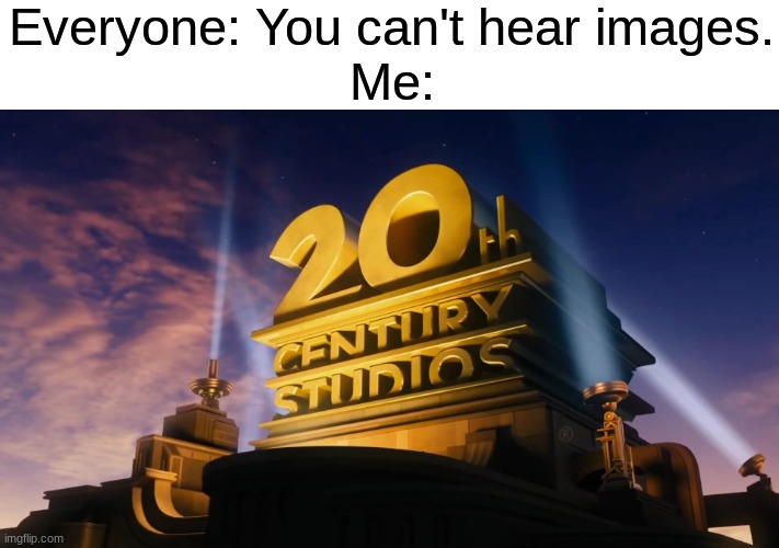 *insert overused title* | Everyone: You can't hear images.
Me: | image tagged in 20th century fox | made w/ Imgflip meme maker