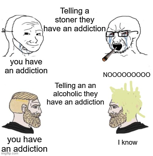 Soy Boy Chad | Telling a stoner they have an addiction; NOOOOOOOOO; you have an addiction; Telling an an alcoholic they have an addiction; you have an addiction; I know | image tagged in soy boy chad | made w/ Imgflip meme maker