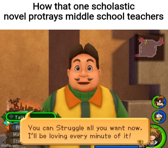 F |  How that one scholastic novel protrays middle school teachers | image tagged in scholastic,books,teachers,kingdom hearts,f,uh idk | made w/ Imgflip meme maker