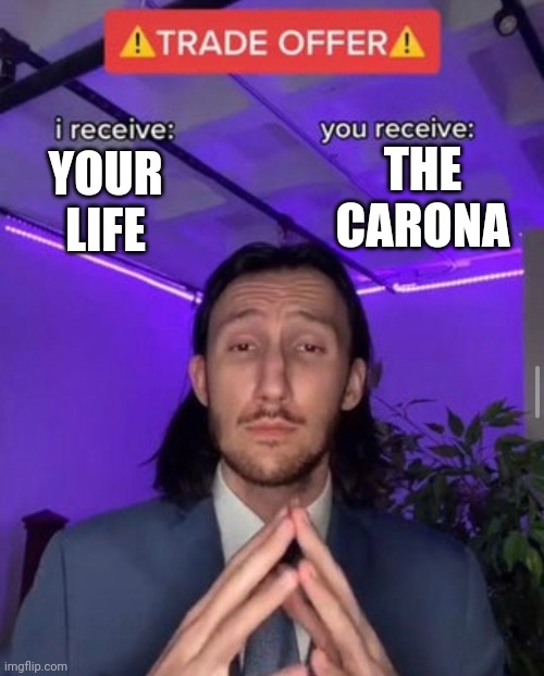 i receive you receive | THE CARONA; YOUR LIFE | image tagged in i receive you receive | made w/ Imgflip meme maker