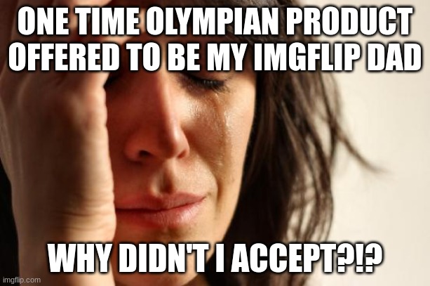 First World Problems Meme | ONE TIME OLYMPIAN PRODUCT OFFERED TO BE MY IMGFLIP DAD; WHY DIDN'T I ACCEPT?!? | image tagged in memes,first world problems | made w/ Imgflip meme maker