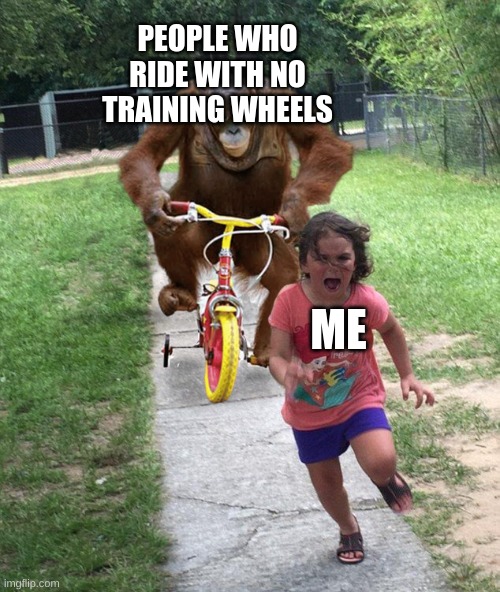 I still cant :') | PEOPLE WHO RIDE WITH NO TRAINING WHEELS; ME | image tagged in orangutan chasing girl on a tricycle | made w/ Imgflip meme maker