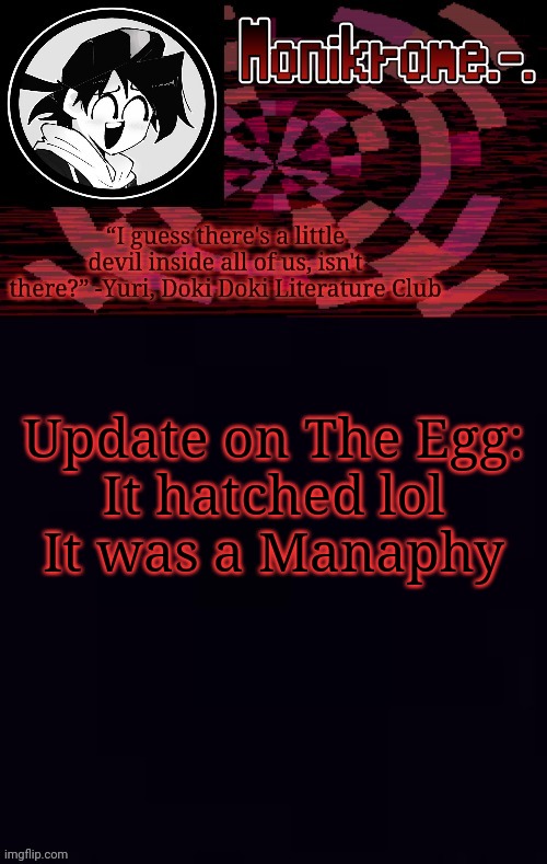 Monikrome template | Update on The Egg:
It hatched lol
It was a Manaphy | image tagged in monikrome template | made w/ Imgflip meme maker