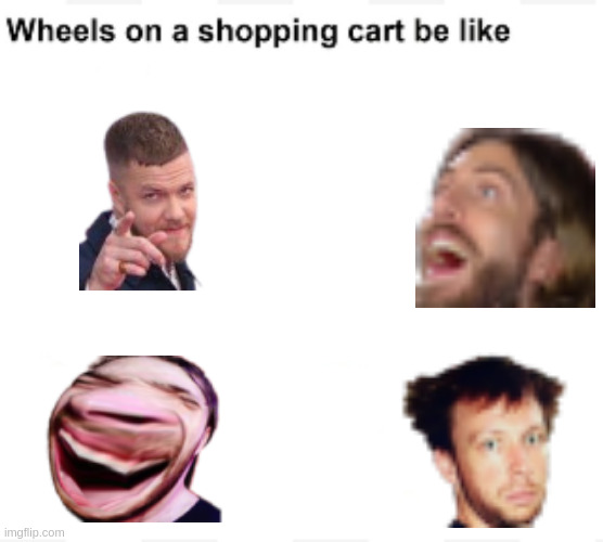Wheels on a shopping cart be like | image tagged in wheels on a shopping cart be like,imagine dragons | made w/ Imgflip meme maker