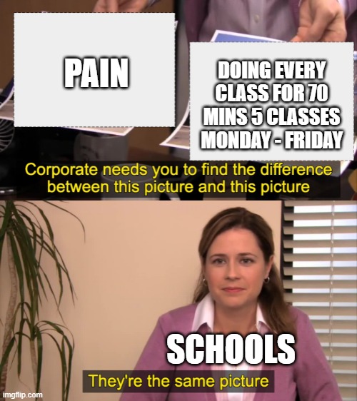Oh schools | DOING EVERY CLASS FOR 70 MINS 5 CLASSES MONDAY - FRIDAY; PAIN; SCHOOLS | image tagged in there the same picture | made w/ Imgflip meme maker