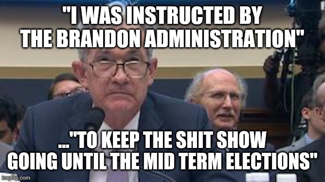 Fed Reserve Jerome Powell | "I WAS INSTRUCTED BY THE BRANDON ADMINISTRATION"; ..."TO KEEP THE SHIT SHOW GOING UNTIL THE MID TERM ELECTIONS" | image tagged in fed reserve jerome powell | made w/ Imgflip meme maker