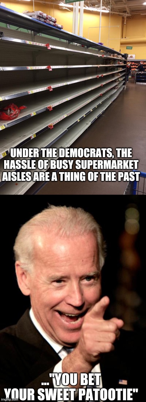 UNDER THE DEMOCRATS, THE HASSLE OF BUSY SUPERMARKET AISLES ARE A THING OF THE PAST; ..."YOU BET YOUR SWEET PATOOTIE" | image tagged in empty shelves,memes,smilin biden | made w/ Imgflip meme maker