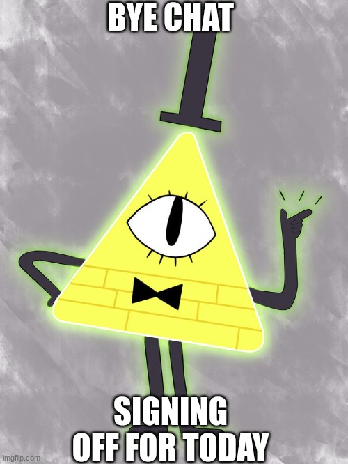 See ya tomorrow! | BYE CHAT; SIGNING OFF FOR TODAY | image tagged in bye chat,bill cipher | made w/ Imgflip meme maker