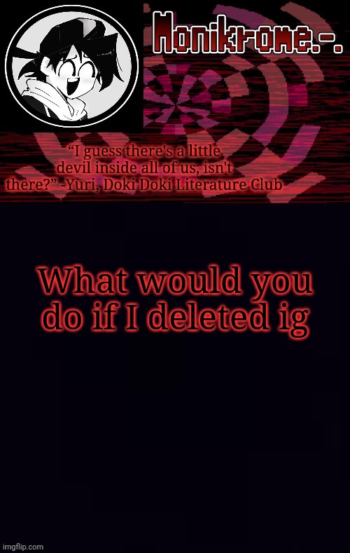 Monikrome template | What would you do if I deleted ig | image tagged in monikrome template | made w/ Imgflip meme maker