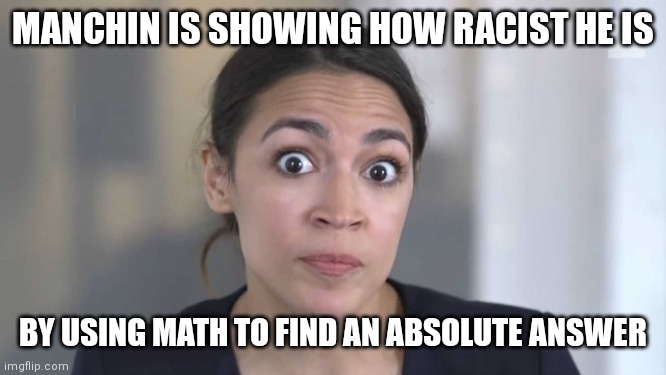Crazy Alexandria Ocasio-Cortez | MANCHIN IS SHOWING HOW RACIST HE IS BY USING MATH TO FIND AN ABSOLUTE ANSWER | image tagged in crazy alexandria ocasio-cortez | made w/ Imgflip meme maker