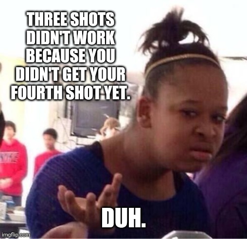 Of course. | THREE SHOTS DIDN'T WORK BECAUSE YOU DIDN'T GET YOUR FOURTH SHOT YET. DUH. | image tagged in duh | made w/ Imgflip meme maker