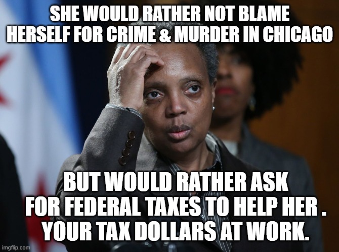 Pay for Her Mistakes | SHE WOULD RATHER NOT BLAME HERSELF FOR CRIME & MURDER IN CHICAGO; BUT WOULD RATHER ASK FOR FEDERAL TAXES TO HELP HER .
YOUR TAX DOLLARS AT WORK. | image tagged in lightfoot,chicago,biden,liberals,democrats,antifa | made w/ Imgflip meme maker