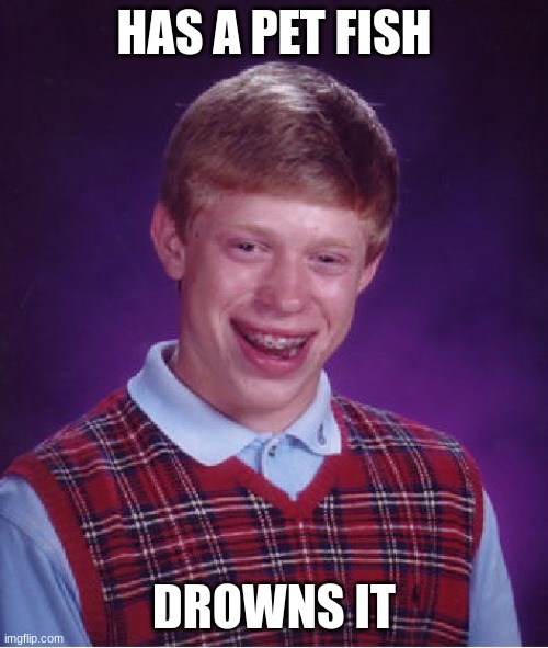 bad luck brian | HAS A PET FISH; DROWNS IT | image tagged in memes,bad luck brian | made w/ Imgflip meme maker