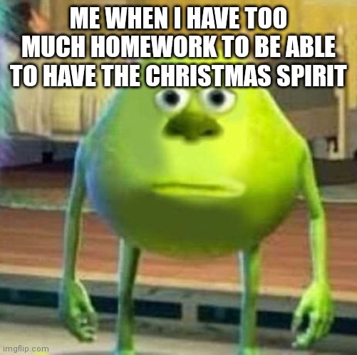 I may not be able to have a merry christmas this year, sadly | ME WHEN I HAVE TOO MUCH HOMEWORK TO BE ABLE TO HAVE THE CHRISTMAS SPIRIT | image tagged in mike wasowski sully face swap | made w/ Imgflip meme maker