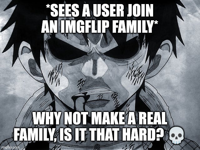 Luffy menacing | *SEES A USER JOIN AN IMGFLIP FAMILY*; WHY NOT MAKE A REAL FAMILY, IS IT THAT HARD? 💀 | image tagged in luffy menacing | made w/ Imgflip meme maker