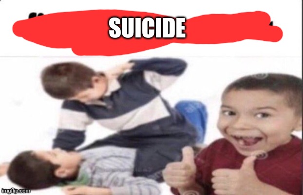 Idek anymore | SUICIDE | image tagged in idek anymore | made w/ Imgflip meme maker
