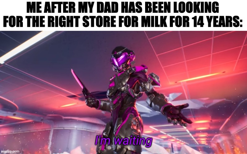 I WANT TO EAT MY CEREAL, HURRY UP!!! | ME AFTER MY DAD HAS BEEN LOOKING FOR THE RIGHT STORE FOR MILK FOR 14 YEARS: | image tagged in i'm waiting | made w/ Imgflip meme maker