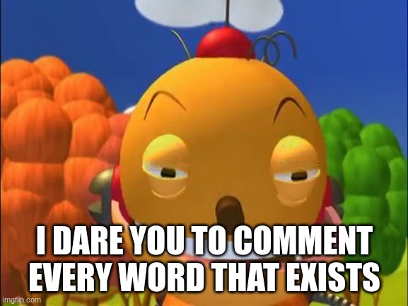 say it again.. i dare you | I DARE YOU TO COMMENT EVERY WORD THAT EXISTS | image tagged in say it again i dare you | made w/ Imgflip meme maker