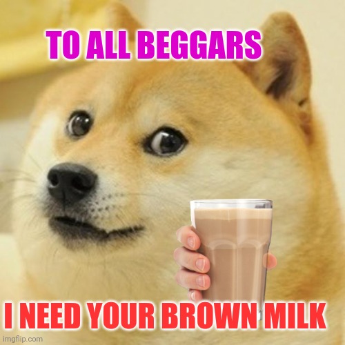 We need more memes | TO ALL BEGGARS; I NEED YOUR BROWN MILK | image tagged in memes,doge,choccy milk | made w/ Imgflip meme maker