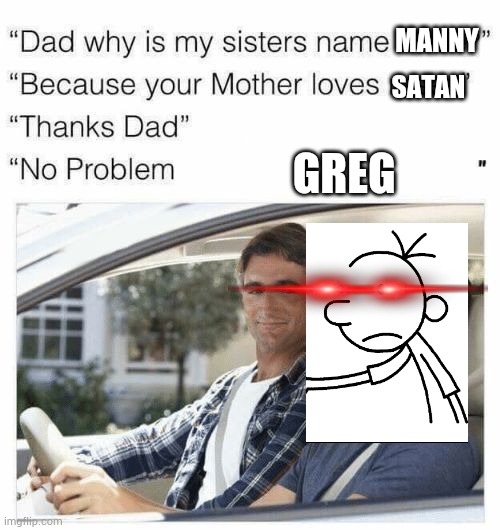 Why is my sister's name Rose | MANNY; SATAN; GREG | image tagged in why is my sister's name rose | made w/ Imgflip meme maker