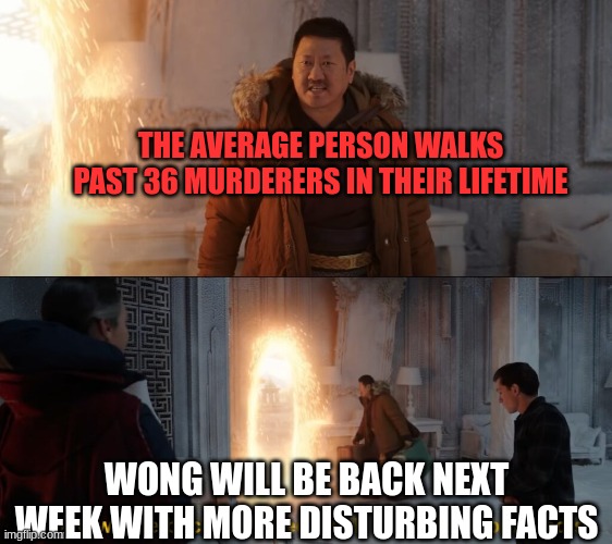 Wong | THE AVERAGE PERSON WALKS PAST 36 MURDERERS IN THEIR LIFETIME; WONG WILL BE BACK NEXT WEEK WITH MORE DISTURBING FACTS | image tagged in wong | made w/ Imgflip meme maker