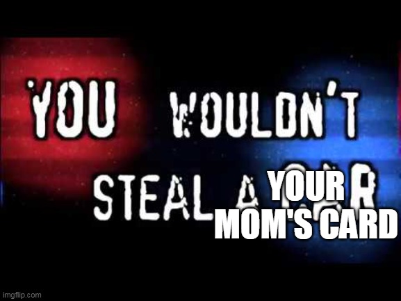 You wouldn’t steal a car | YOUR MOM'S CARD | image tagged in you wouldn t steal a car | made w/ Imgflip meme maker