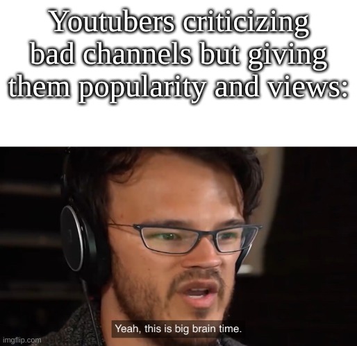 smort | Youtubers criticizing bad channels but giving them popularity and views: | image tagged in yeah this is big brain time | made w/ Imgflip meme maker