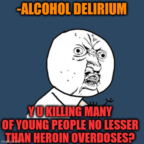 -White disease. | -ALCOHOL DELIRIUM; Y U KILLING MANY OF YOUNG PEOPLE NO LESSER THAN HEROIN OVERDOSES? | image tagged in memes,y u no,alcoholism,sir you've been in a coma,heroin,don't do drugs | made w/ Imgflip meme maker