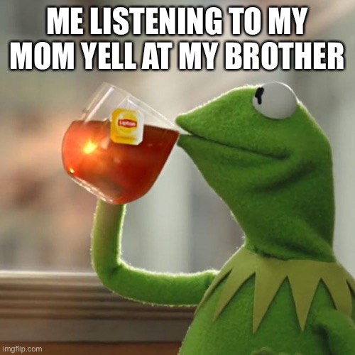 Kermit Tea Is My Dad | ME LISTENING TO MY MOM YELL AT MY BROTHER | image tagged in memes,but that's none of my business,kermit the frog | made w/ Imgflip meme maker