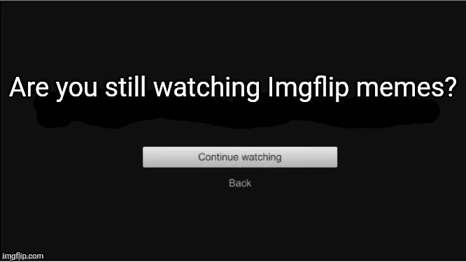 are you still watching? | Are you still watching Imgflip memes? | image tagged in are you still watching | made w/ Imgflip meme maker