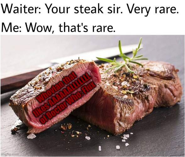 rare steak meme |  Whovian that likes AAAAAALLLLLLL of Doctor Who: Flux | image tagged in rare steak meme,doctor who | made w/ Imgflip meme maker