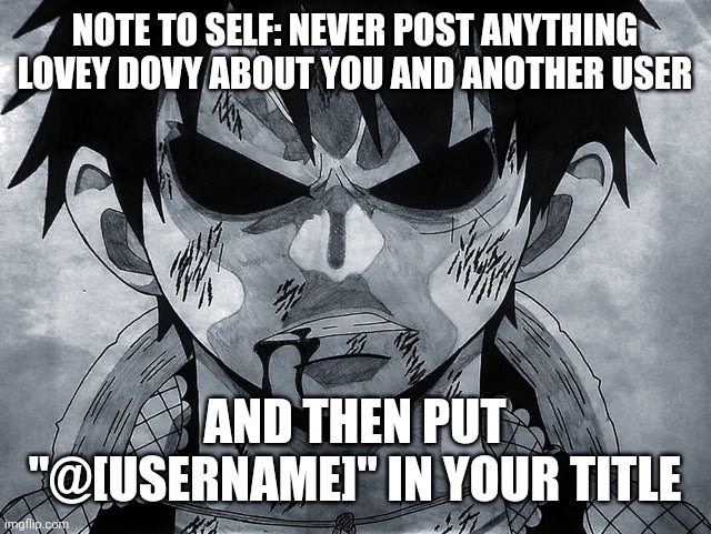 @Sexy.amogus.piss.at.3am (lmfao) | NOTE TO SELF: NEVER POST ANYTHING LOVEY DOVY ABOUT YOU AND ANOTHER USER; AND THEN PUT "@[USERNAME]" IN YOUR TITLE | image tagged in luffy menacing | made w/ Imgflip meme maker