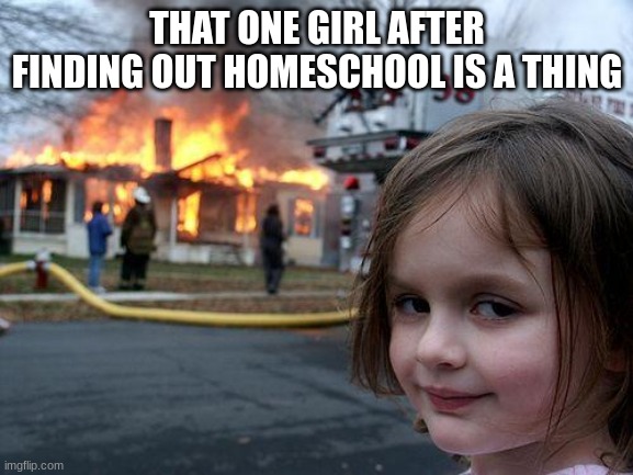 Disaster Girl | THAT ONE GIRL AFTER FINDING OUT HOMESCHOOL IS A THING | image tagged in memes,disaster girl | made w/ Imgflip meme maker