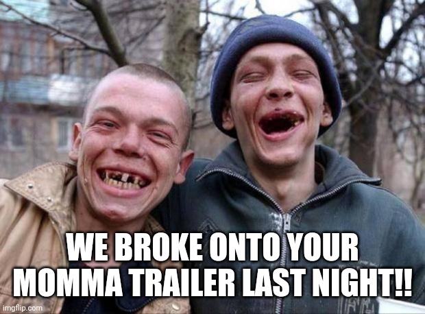 No teeth | WE BROKE ONTO YOUR MOMMA TRAILER LAST NIGHT!! | image tagged in no teeth | made w/ Imgflip meme maker