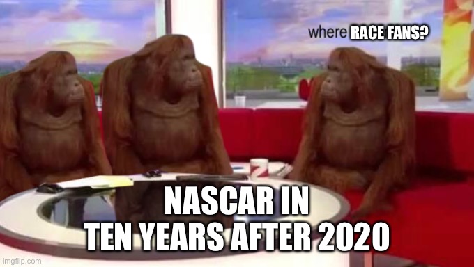 NASCAR is run by apes | RACE FANS? NASCAR IN
TEN YEARS AFTER 2020 | image tagged in where banana,memes,apes,nascar,monkeys,stupid | made w/ Imgflip meme maker