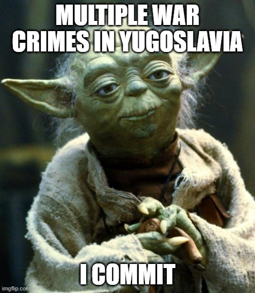 yoda | MULTIPLE WAR CRIMES IN YUGOSLAVIA; I COMMIT | image tagged in memes,star wars yoda | made w/ Imgflip meme maker
