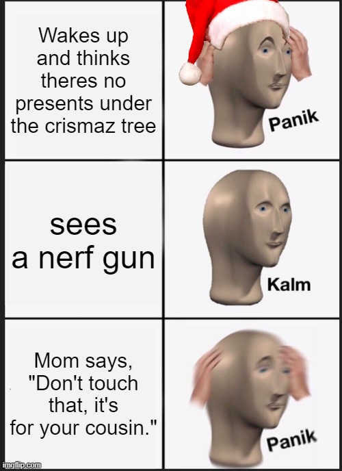 Panik Kalm Panik Meme | Wakes up and thinks theres no presents under the crismaz tree; sees a nerf gun; Mom says, "Don't touch that, it's for your cousin." | image tagged in memes,panik kalm panik | made w/ Imgflip meme maker