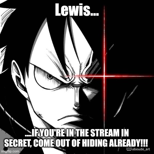 I feel like whatever firestar is talking about is probably Lewis coming back | Lewis... ....IF YOU'RE IN THE STREAM IN SECRET, COME OUT OF HIDING ALREADY!!! | image tagged in luffy glare | made w/ Imgflip meme maker