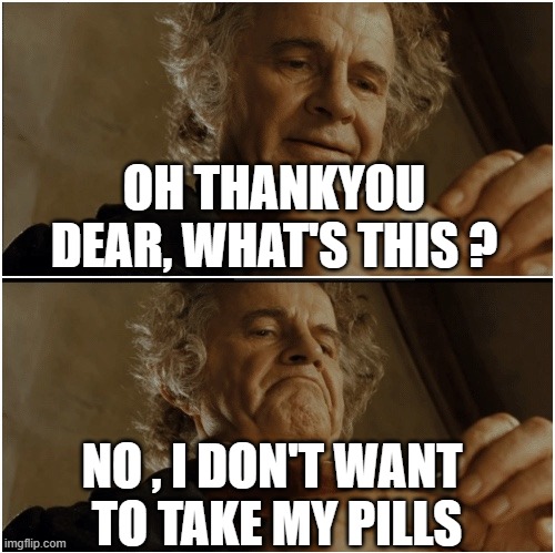 The Gams | OH THANKYOU DEAR, WHAT'S THIS ? NO , I DON'T WANT
 TO TAKE MY PILLS | image tagged in bilbo - why shouldn t i keep it | made w/ Imgflip meme maker