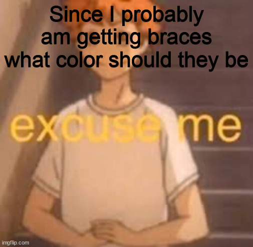 excuse me | Since I probably am getting braces what color should they be | image tagged in excuse me | made w/ Imgflip meme maker
