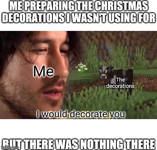 I can decorate you | ME PREPARING THE CHRISTMAS DECORATIONS I WASN'T USING FOR; Me; The decorations; I would decorate you; BUT THERE WAS NOTHING THERE | image tagged in i can milk you template,christmas,memes,funny | made w/ Imgflip meme maker