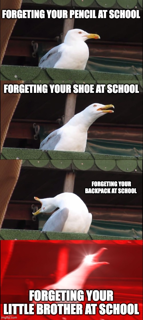 Inhaling Seagull Meme |  FORGETING YOUR PENCIL AT SCHOOL; FORGETING YOUR SHOE AT SCHOOL; FORGETING YOUR BACKPACK AT SCHOOL; FORGETING YOUR LITTLE BROTHER AT SCHOOL | image tagged in memes,inhaling seagull | made w/ Imgflip meme maker