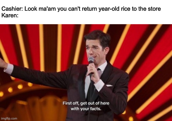 Image Title |  Cashier: Look ma'am you can't return year-old rice to the store
Karen: | image tagged in karen,first off get out of here with your facts | made w/ Imgflip meme maker