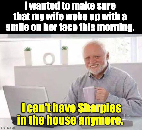 Smile | I wanted to make sure that my wife woke up with a smile on her face this morning. I can't have Sharpies in the house anymore. | image tagged in harold | made w/ Imgflip meme maker