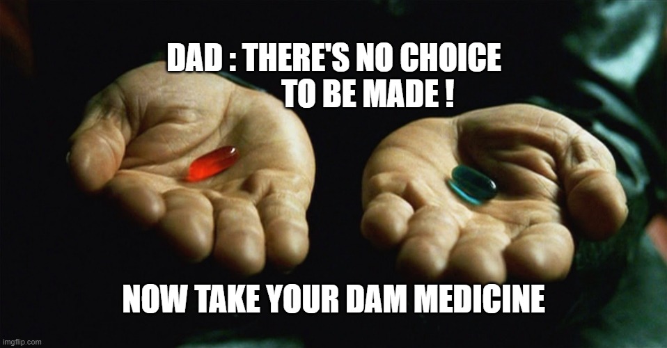 Red pill blue pill | DAD : THERE'S NO CHOICE 
          TO BE MADE ! NOW TAKE YOUR DAM MEDICINE | image tagged in red pill blue pill | made w/ Imgflip meme maker