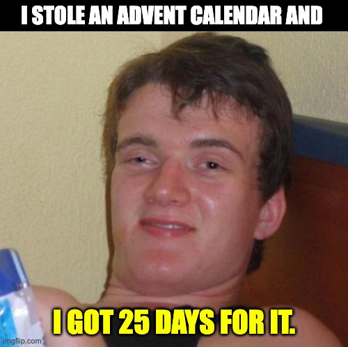 Advent | I STOLE AN ADVENT CALENDAR AND; I GOT 25 DAYS FOR IT. | image tagged in memes,10 guy | made w/ Imgflip meme maker