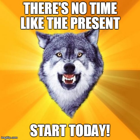 Courage Wolf | THERE'S NO TIME LIKE THE PRESENT  START TODAY! | image tagged in memes,courage wolf | made w/ Imgflip meme maker