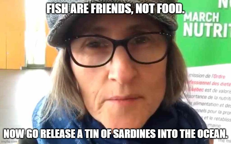 That Vegan Teacher Meme |  FISH ARE FRIENDS, NOT FOOD. NOW GO RELEASE A TIN OF SARDINES INTO THE OCEAN. | image tagged in that vegan teacher meme | made w/ Imgflip meme maker