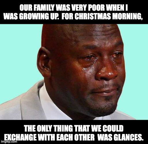 Poor | OUR FAMILY WAS VERY POOR WHEN I WAS GROWING UP.  FOR CHRISTMAS MORNING, THE ONLY THING THAT WE COULD EXCHANGE WITH EACH OTHER  WAS GLANCES. | image tagged in black man crying | made w/ Imgflip meme maker
