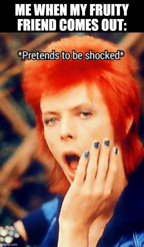 my list of straight friends is dramatically decreasing | ME WHEN MY FRUITY FRIEND COMES OUT: | image tagged in david bowie,lgbtq,shock | made w/ Imgflip meme maker